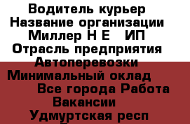 Водитель-курьер › Название организации ­ Миллер Н.Е., ИП › Отрасль предприятия ­ Автоперевозки › Минимальный оклад ­ 30 000 - Все города Работа » Вакансии   . Удмуртская респ.,Глазов г.